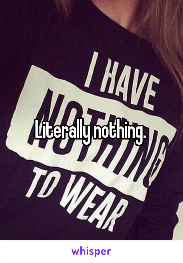 Literally nothing. 