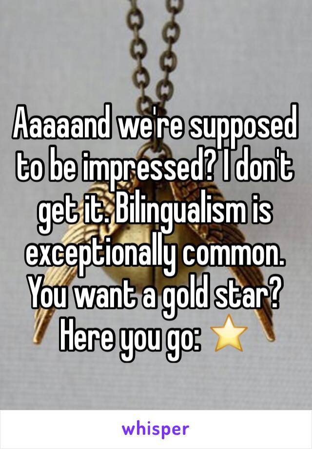 Aaaaand we're supposed to be impressed? I don't get it. Bilingualism is exceptionally common. You want a gold star? Here you go: ⭐️