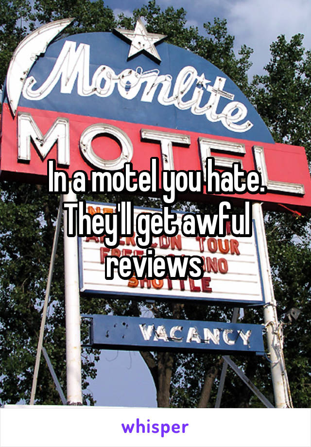 In a motel you hate. They'll get awful reviews 