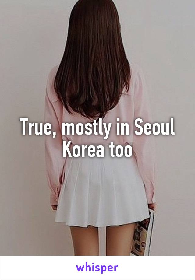 True, mostly in Seoul Korea too