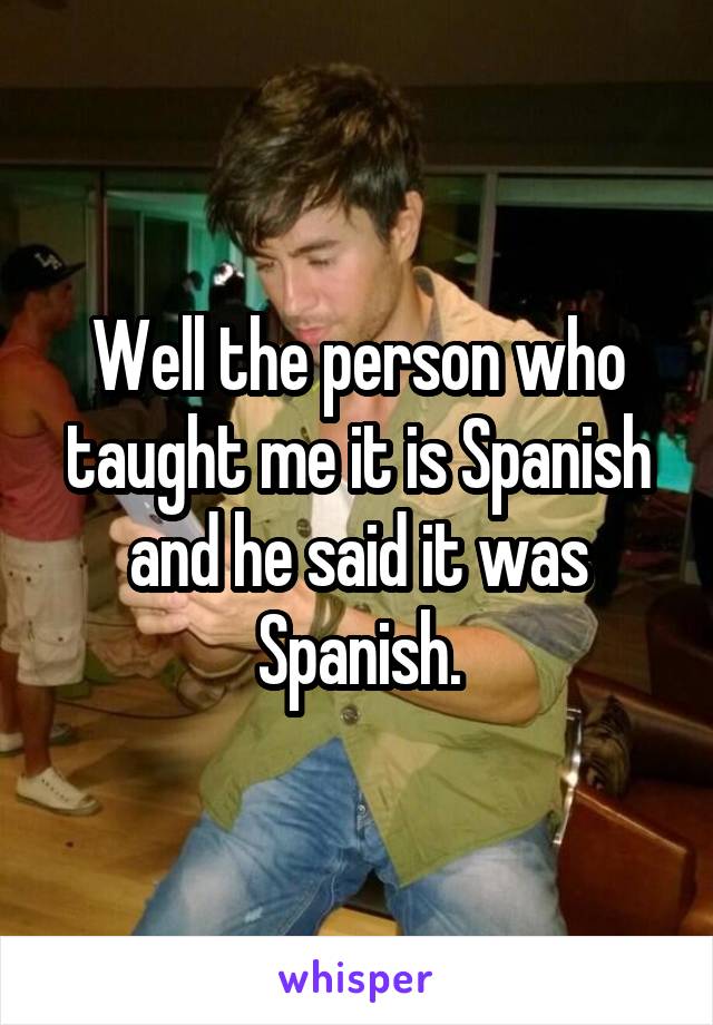 Well the person who taught me it is Spanish and he said it was Spanish.