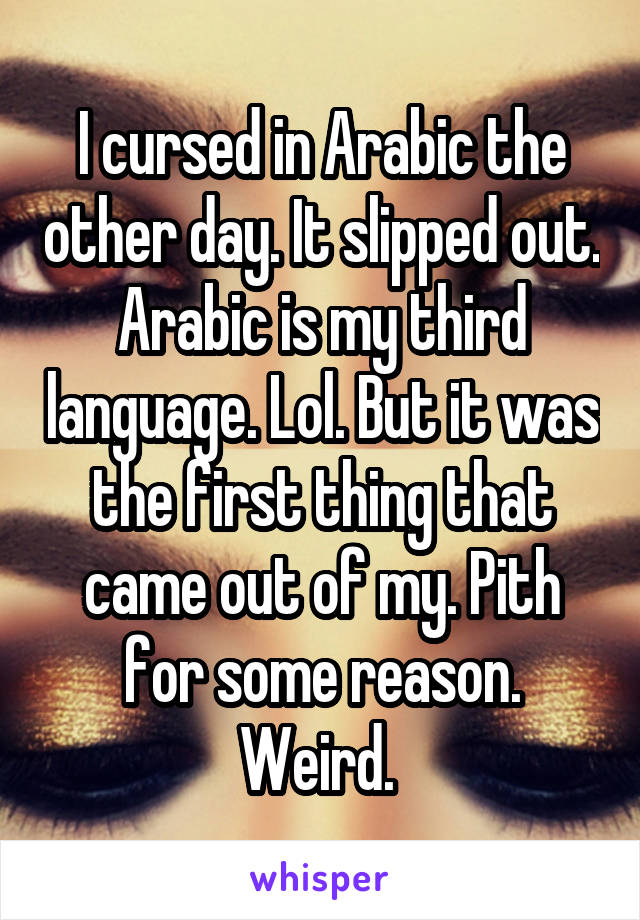 I cursed in Arabic the other day. It slipped out. Arabic is my third language. Lol. But it was the first thing that came out of my. Pith for some reason. Weird. 