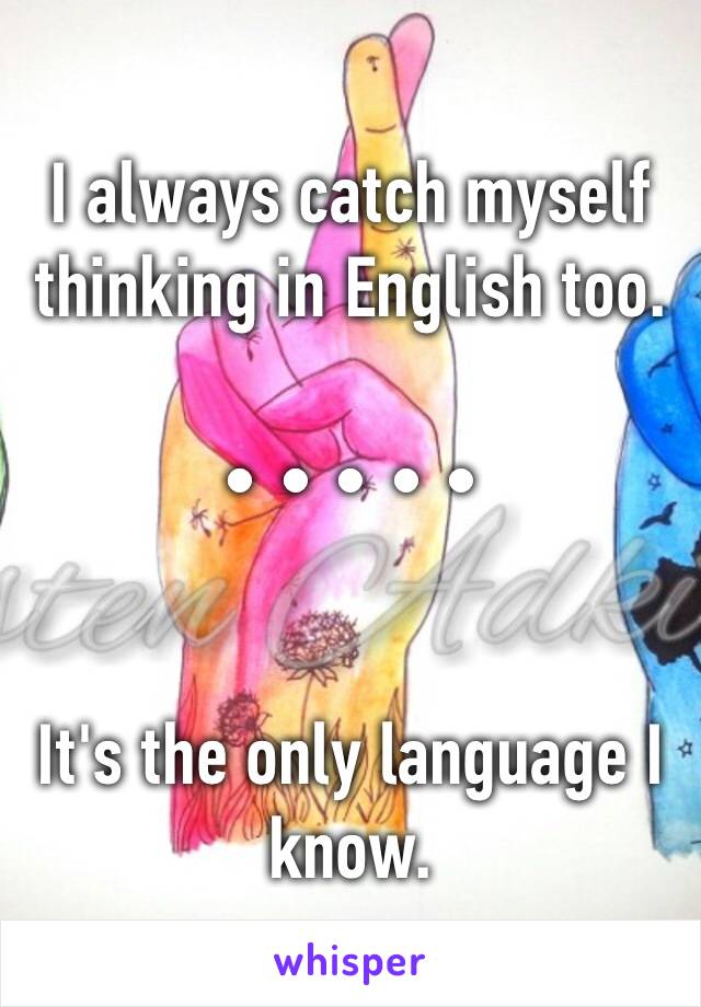 I always catch myself thinking in English too. 

• • • • •


It's the only language I know. 