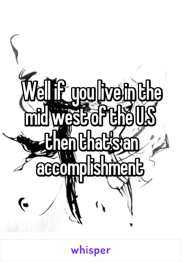 Well if  you live in the mid west of the U.S  then that's an accomplishment 