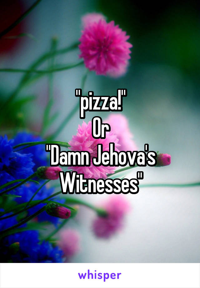 "pizza!"
Or
"Damn Jehova's Witnesses"