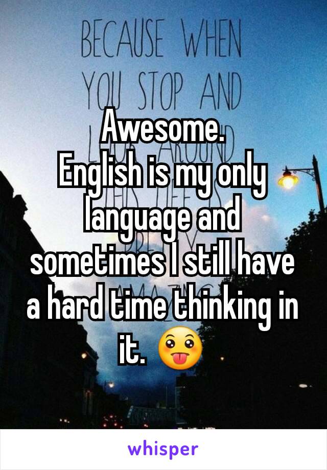 Awesome.
English is my only language and sometimes I still have a hard time thinking in it. 😛