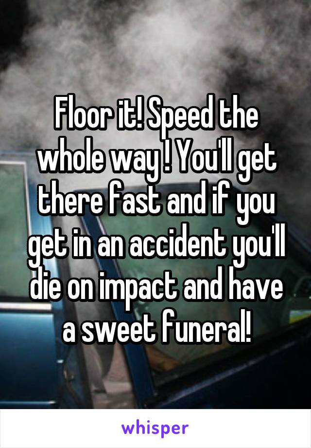 Floor it! Speed the whole way ! You'll get there fast and if you get in an accident you'll die on impact and have a sweet funeral!