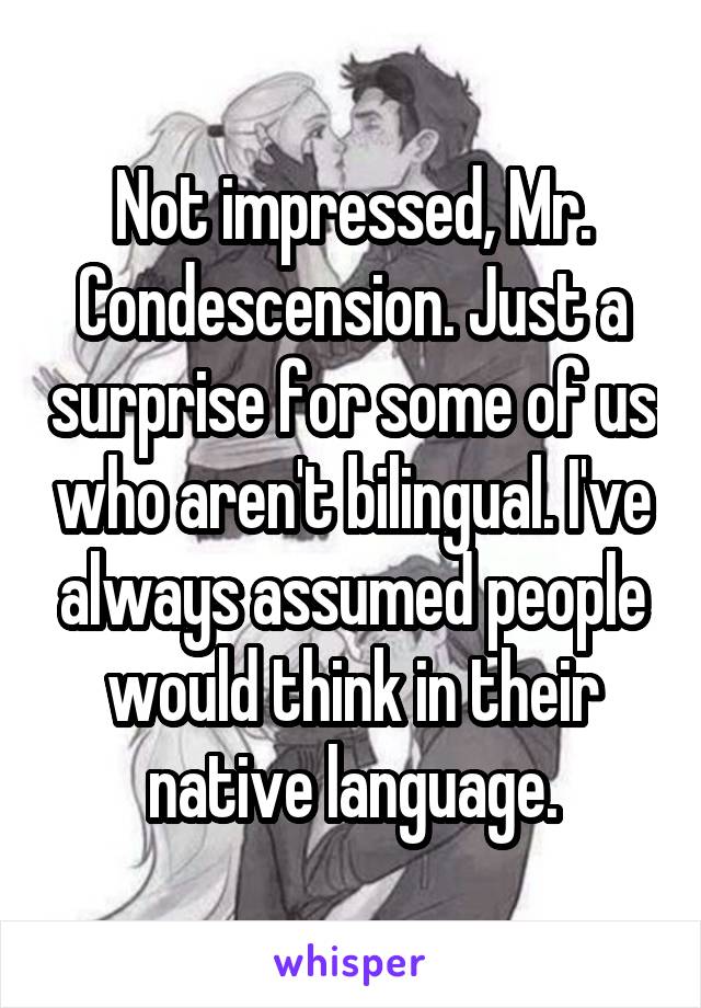 Not impressed, Mr. Condescension. Just a surprise for some of us who aren't bilingual. I've always assumed people would think in their native language.