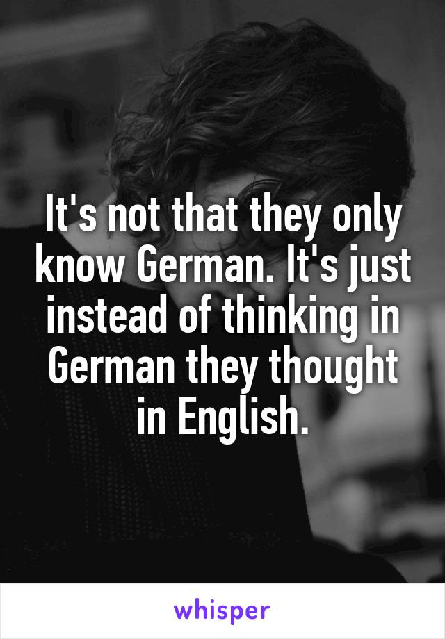 It's not that they only know German. It's just instead of thinking in German they thought in English.