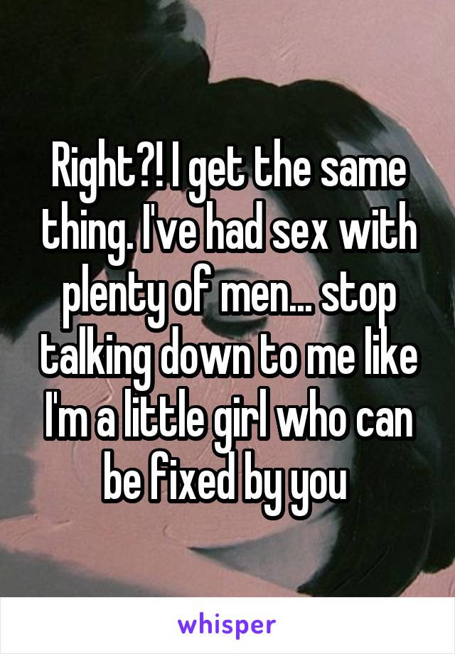 Right?! I get the same thing. I've had sex with plenty of men... stop talking down to me like I'm a little girl who can be fixed by you 