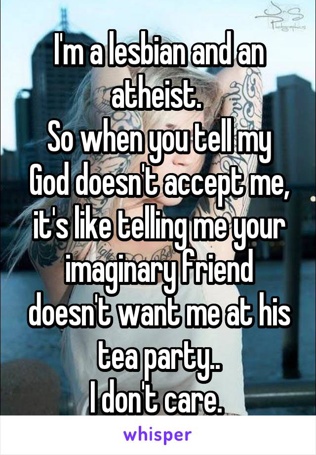 I'm a lesbian and an atheist. 
So when you tell my God doesn't accept me, it's like telling me your imaginary friend doesn't want me at his tea party..
I don't care. 