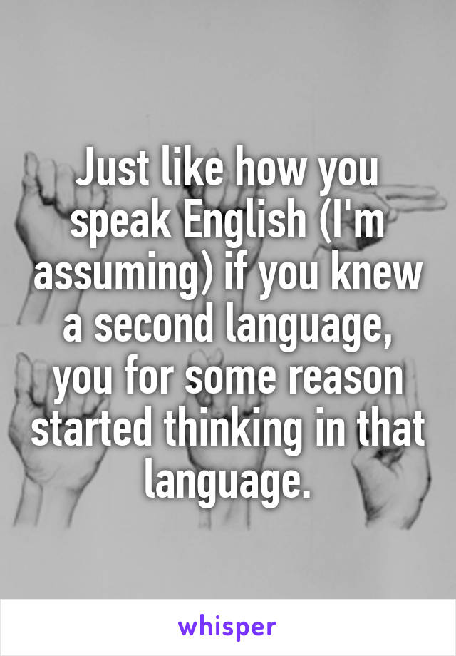 Just like how you speak English (I'm assuming) if you knew a second language, you for some reason started thinking in that language.