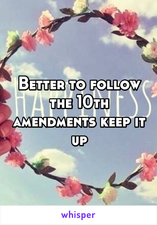 Better to follow the 10th amendments keep it up