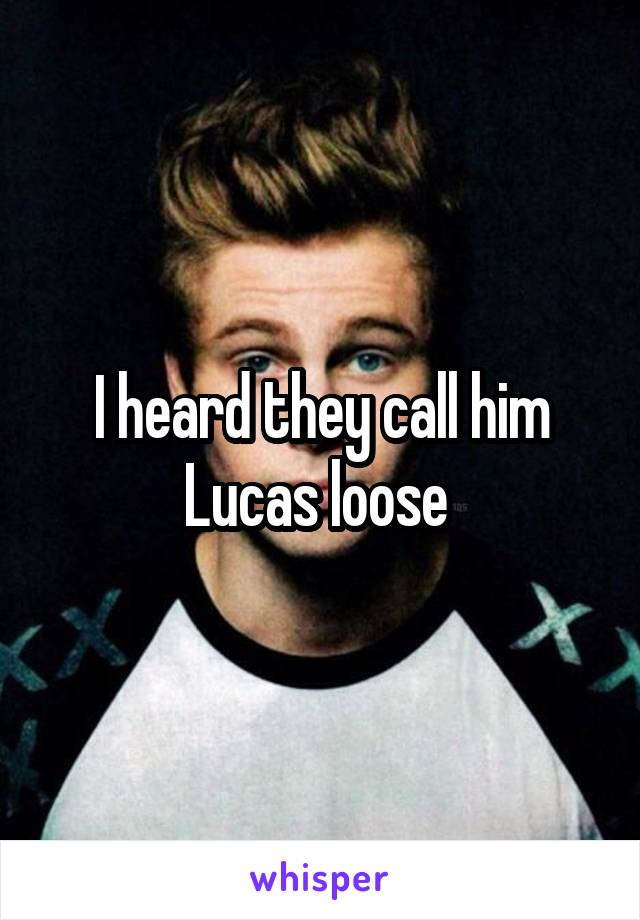 I heard they call him Lucas loose 