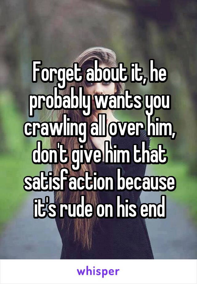 Forget about it, he probably wants you crawling all over him, don't give him that satisfaction because it's rude on his end