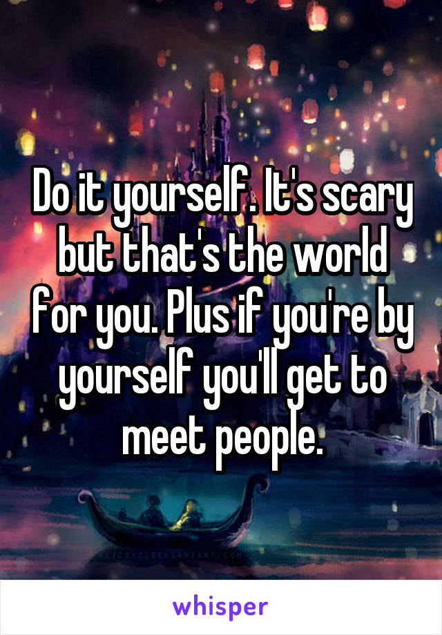 Do it yourself. It's scary but that's the world for you. Plus if you're by yourself you'll get to meet people.