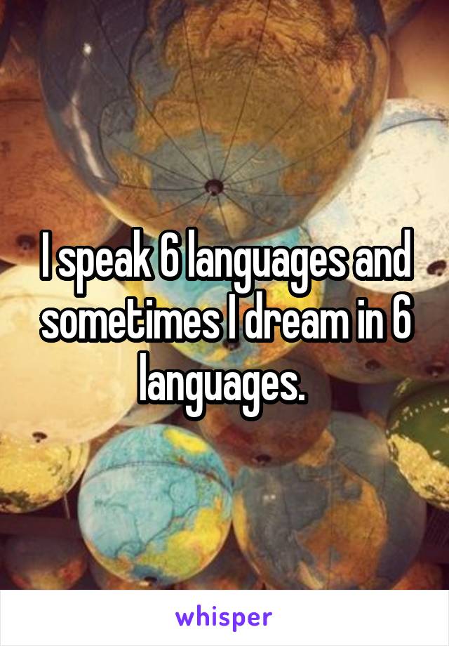 I speak 6 languages and sometimes I dream in 6 languages. 