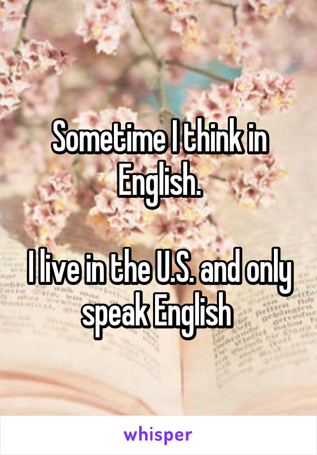 Sometime I think in English.

I live in the U.S. and only speak English 