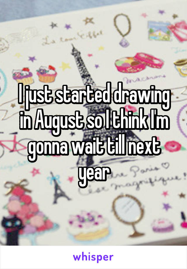 I just started drawing in August so I think I'm gonna wait till next year