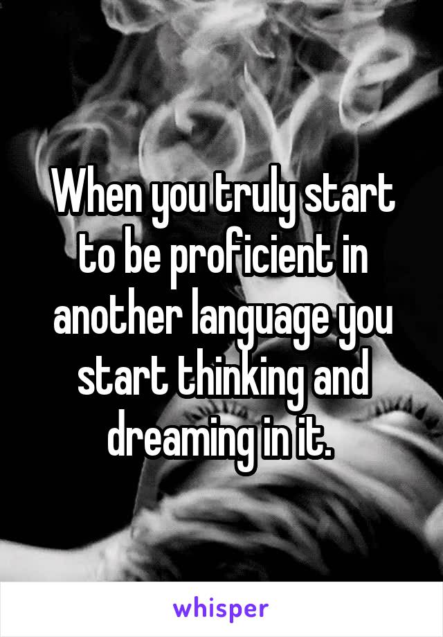 When you truly start to be proficient in another language you start thinking and dreaming in it. 