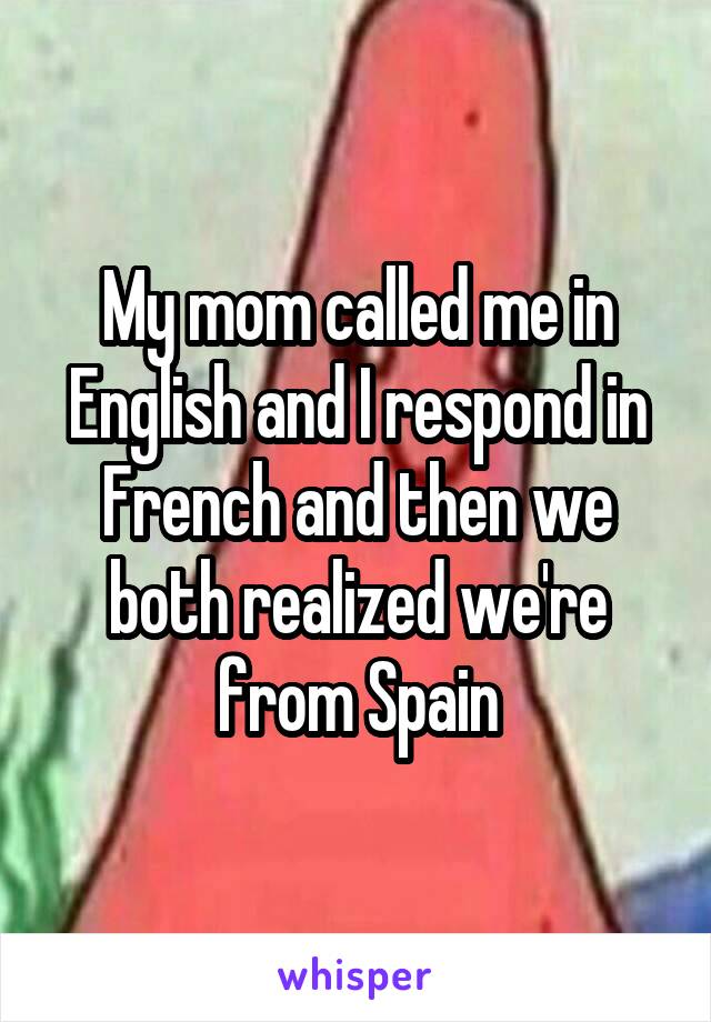 My mom called me in English and I respond in French and then we both realized we're from Spain