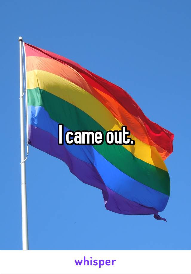 I came out.