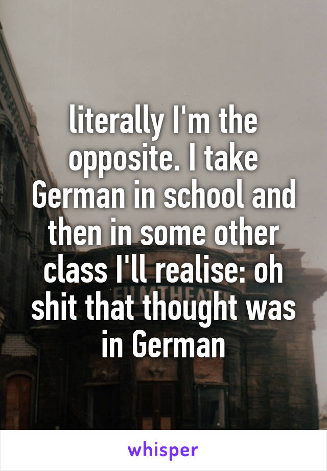 literally I'm the opposite. I take German in school and then in some other class I'll realise: oh shit that thought was in German