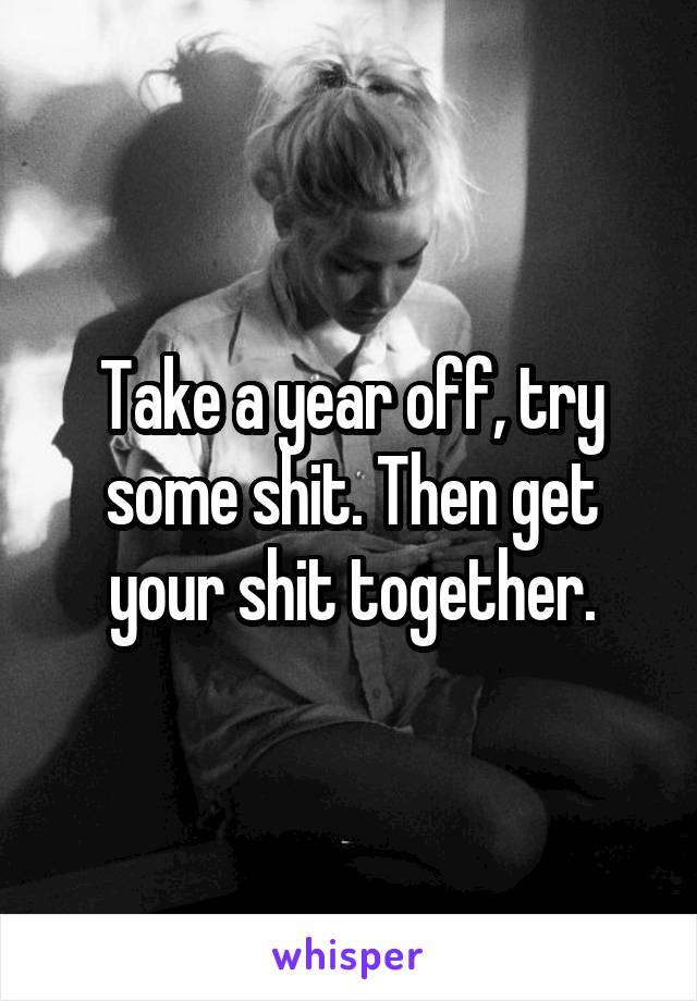 Take a year off, try some shit. Then get your shit together.