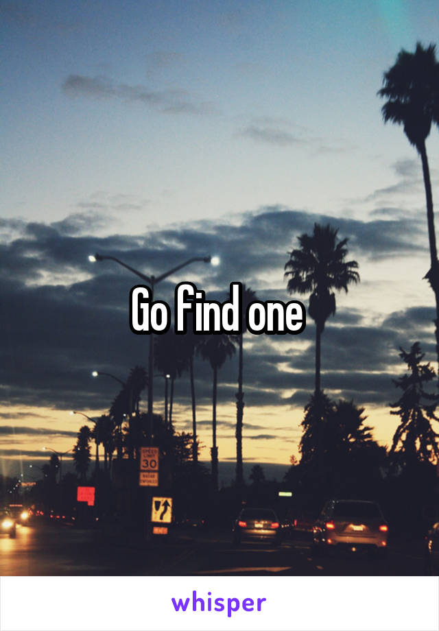 Go find one 