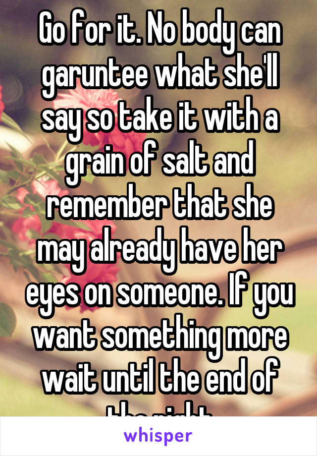 Go for it. No body can garuntee what she'll say so take it with a grain of salt and remember that she may already have her eyes on someone. If you want something more wait until the end of the night
