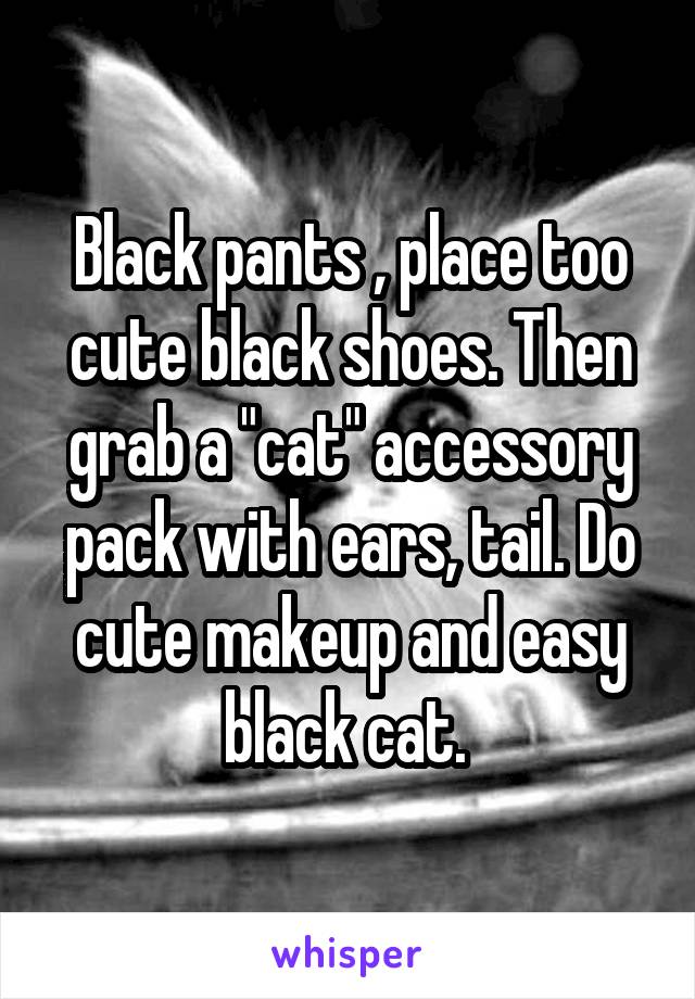 Black pants , place too cute black shoes. Then grab a "cat" accessory pack with ears, tail. Do cute makeup and easy black cat. 