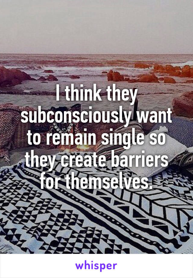 I think they subconsciously want to remain single so they create barriers for themselves.