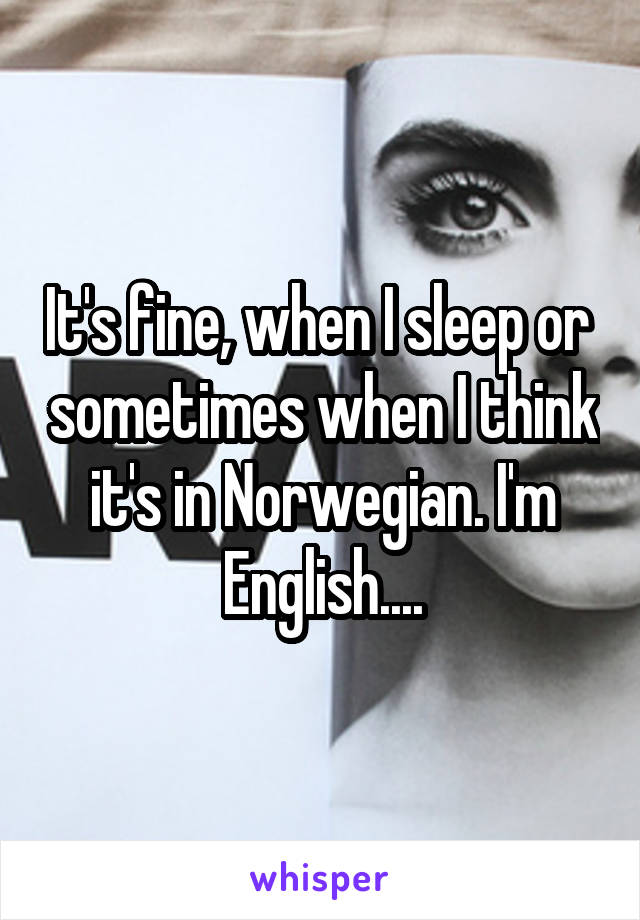 It's fine, when I sleep or  sometimes when I think it's in Norwegian. I'm English....