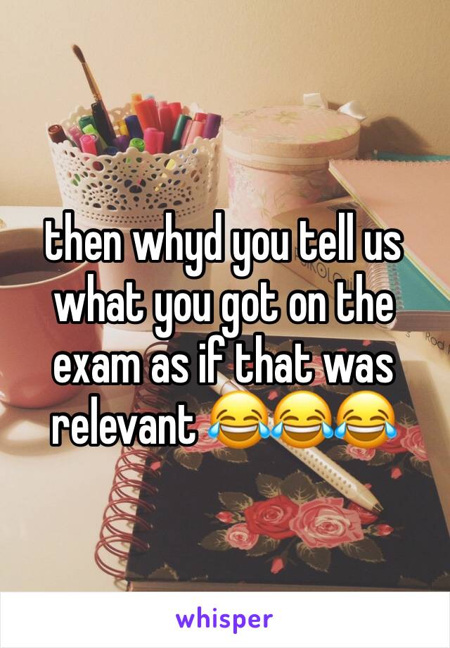 then whyd you tell us what you got on the exam as if that was relevant 😂😂😂