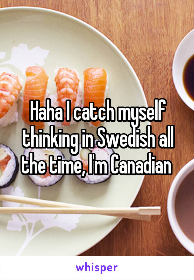 Haha I catch myself thinking in Swedish all the time, I'm Canadian 