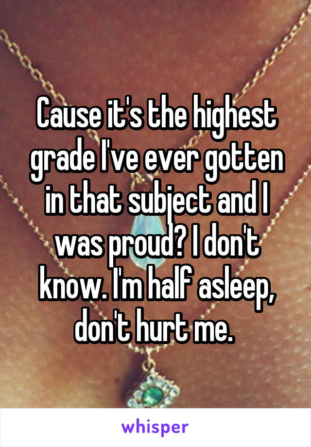 Cause it's the highest grade I've ever gotten in that subject and I was proud? I don't know. I'm half asleep, don't hurt me. 