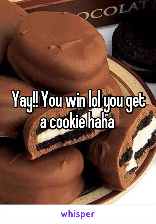 Yay!! You win lol you get a cookie haha 