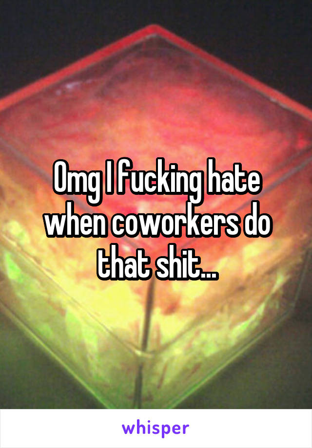 Omg I fucking hate when coworkers do that shit...
