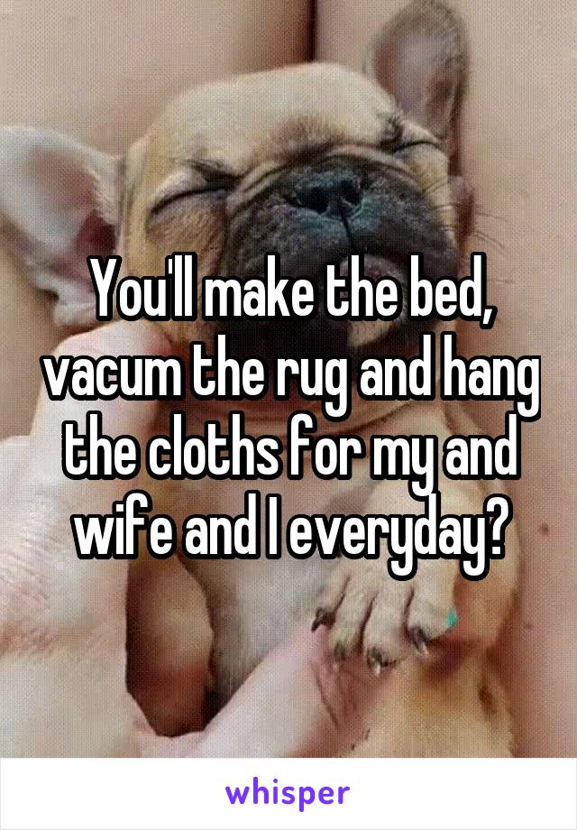 You'll make the bed, vacum the rug and hang the cloths for my and wife and I everyday?