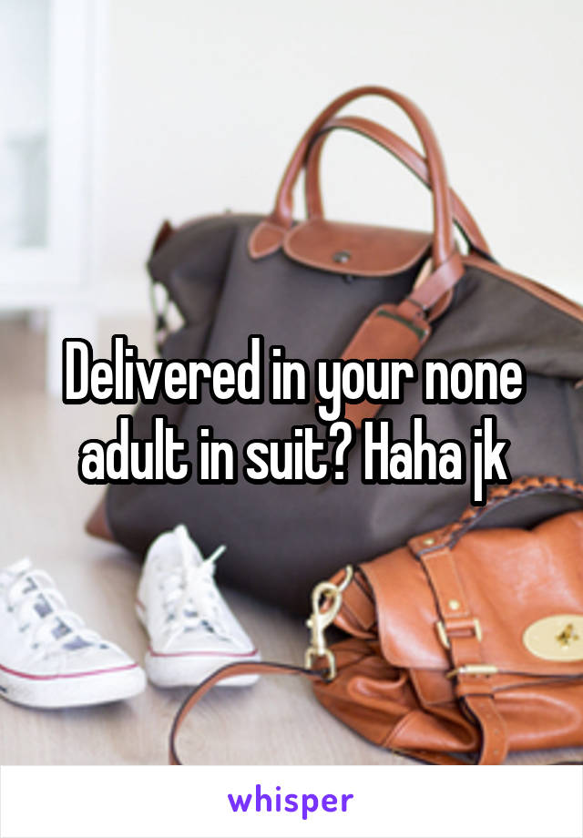 Delivered in your none adult in suit? Haha jk