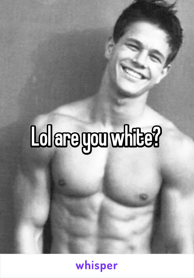 Lol are you white? 