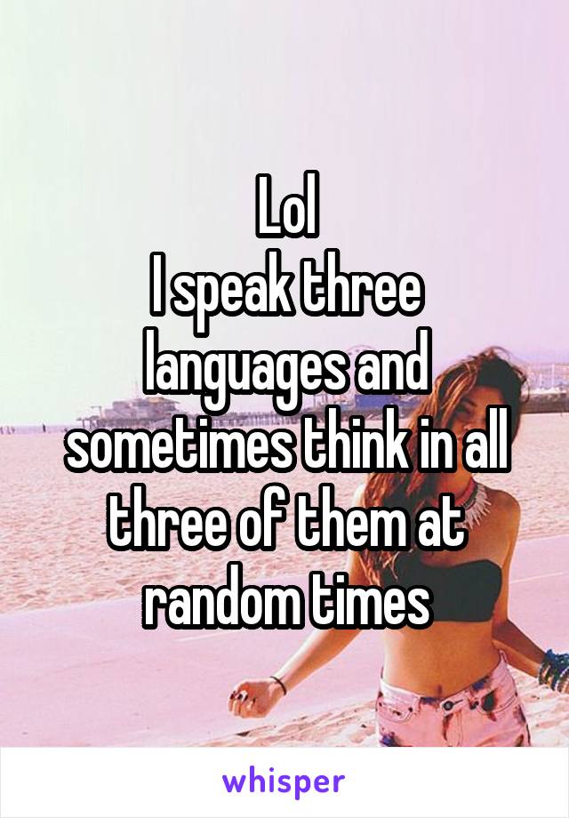 Lol
I speak three languages and sometimes think in all three of them at random times