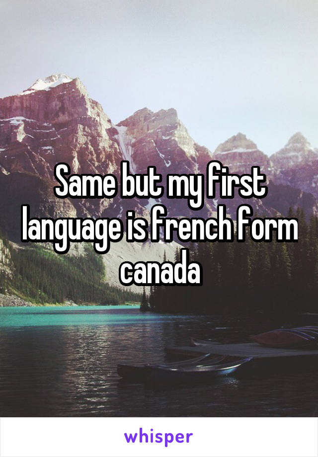 Same but my first language is french form canada