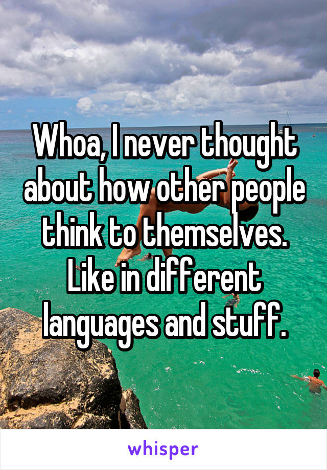 Whoa, I never thought about how other people think to themselves. Like in different languages and stuff.