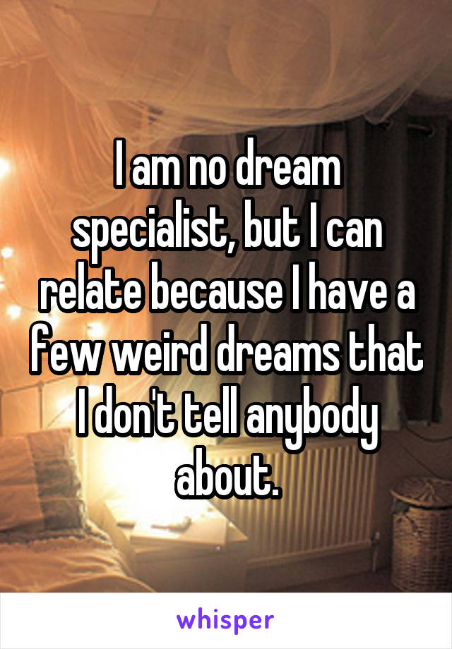 I am no dream specialist, but I can relate because I have a few weird dreams that I don't tell anybody about.