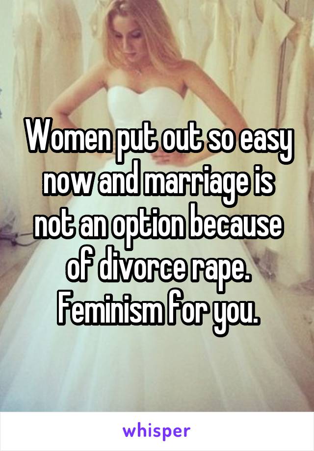 Women put out so easy now and marriage is not an option because of divorce rape. Feminism for you.
