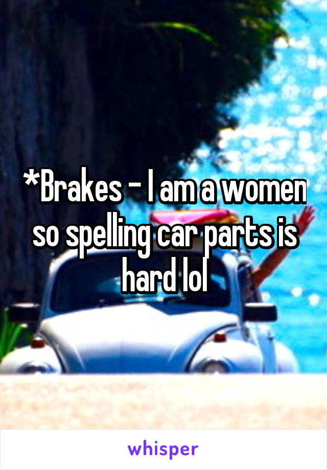 *Brakes - I am a women so spelling car parts is hard lol