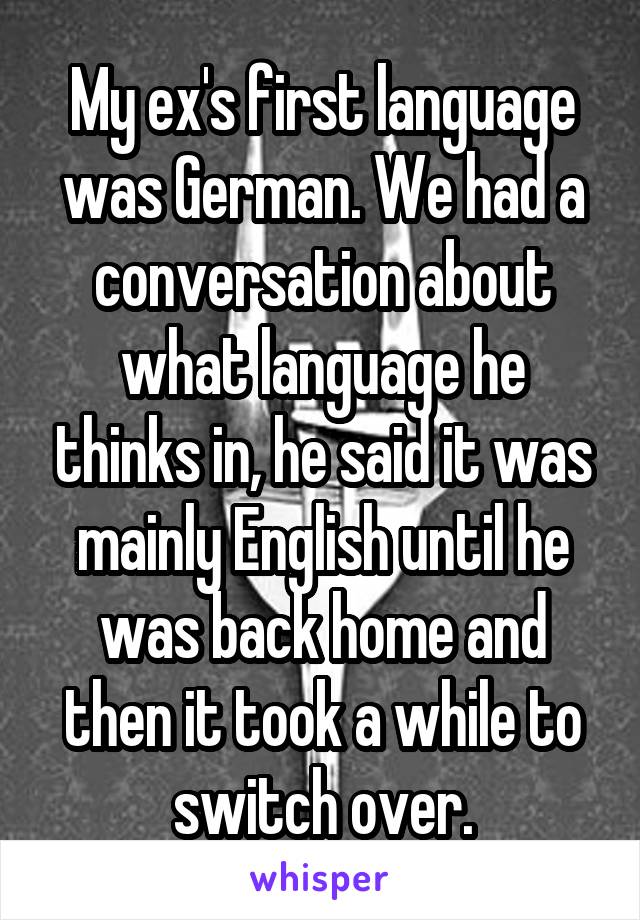 My ex's first language was German. We had a conversation about what language he thinks in, he said it was mainly English until he was back home and then it took a while to switch over.