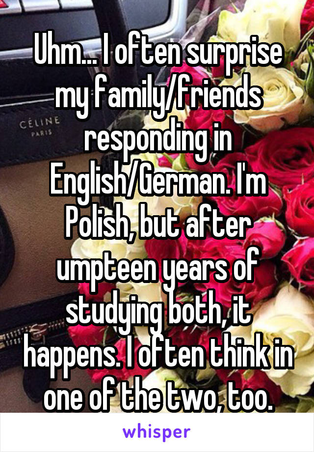 Uhm... I often surprise my family/friends responding in English/German. I'm Polish, but after umpteen years of studying both, it happens. I often think in one of the two, too.