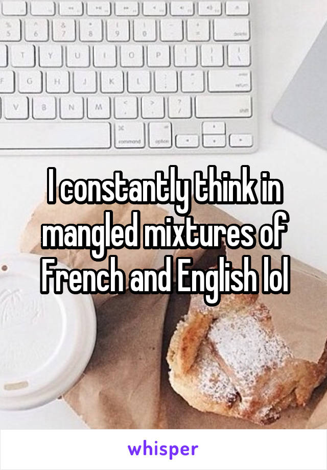 I constantly think in mangled mixtures of French and English lol